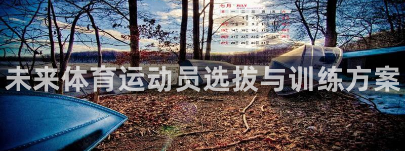 米兰体育官方正版app神州：未来体育运动员选拔与训练方案
