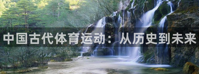 米兰体育官方正版app娱乐代理怎么样：中国古代体育运动：从历