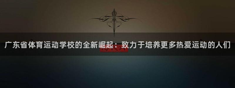 米兰体育官方正版app科技：广东省体育运动学校的全新