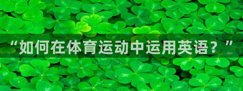 米兰体育官网下载平台注册要钱吗：“如何在体育运动中运用英语？