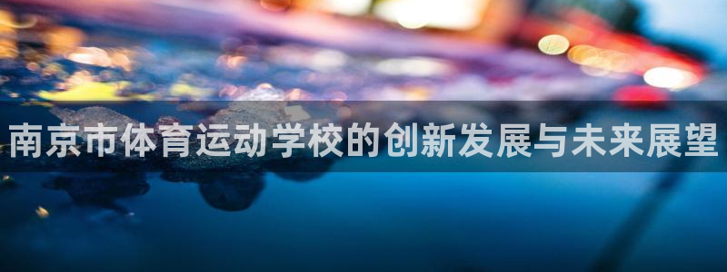 米兰体育官方正版app集团简介：南京市体育运动学校的创新发展
