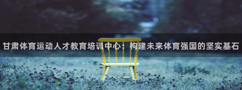 米兰体育官方正版app集团：甘肃体育运动人才教育培训中心：构