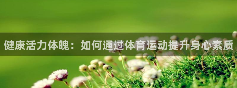 米兰体育官网下载招商电话：健康活力体魄：如何通过体育