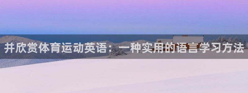 米兰体育官网下载平台注册要钱吗是真的吗：并欣赏体育运动英语：